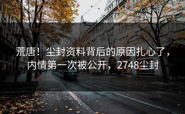荒唐！尘封资料背后的原因扎心了，内情第一次被公开，2748尘封