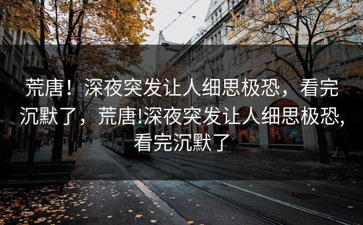 荒唐！深夜突发让人细思极恐，看完沉默了，荒唐!深夜突发让人细思极恐,看完沉默了