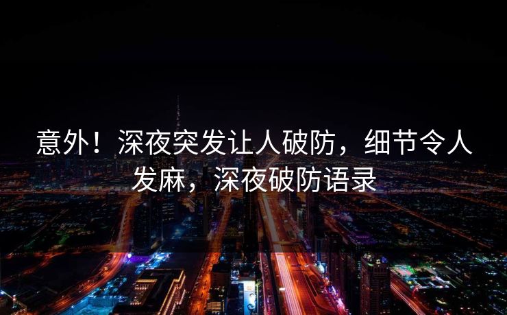 意外！深夜突发让人破防，细节令人发麻，深夜破防语录