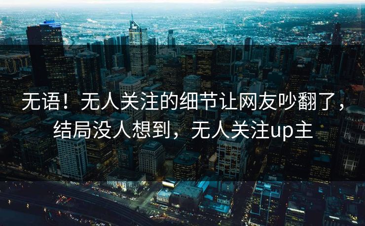 无语！无人关注的细节让网友吵翻了，结局没人想到，无人关注up主