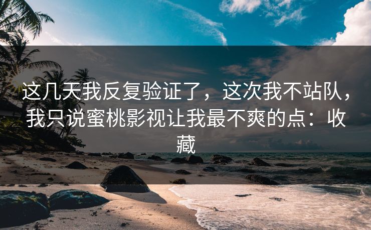 这几天我反复验证了，这次我不站队，我只说蜜桃影视让我最不爽的点：收藏