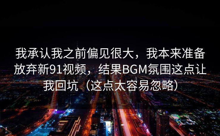 我承认我之前偏见很大，我本来准备放弃新91视频，结果BGM氛围这点让我回坑（这点太容易忽略）