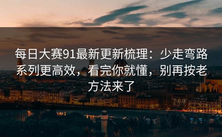 每日大赛91最新更新梳理：少走弯路系列更高效，看完你就懂，别再按老方法来了