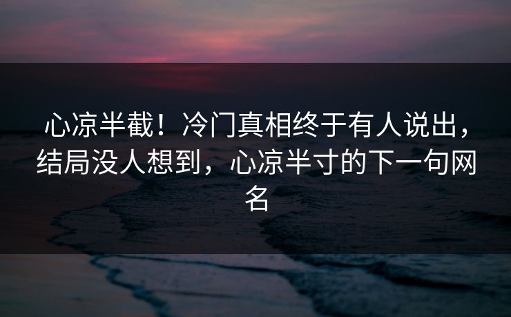 心凉半截！冷门真相终于有人说出，结局没人想到，心凉半寸的下一句网名