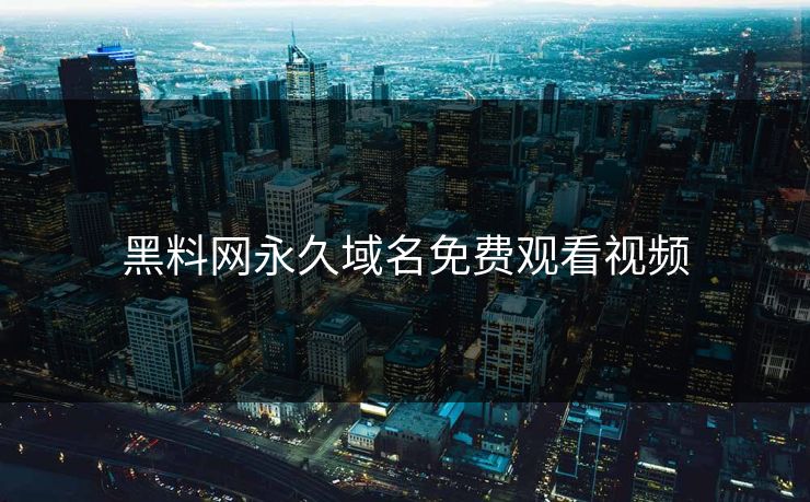 黑料网永久域名免费观看视频