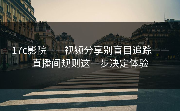 17c影院——视频分享别盲目追踪——直播间规则这一步决定体验