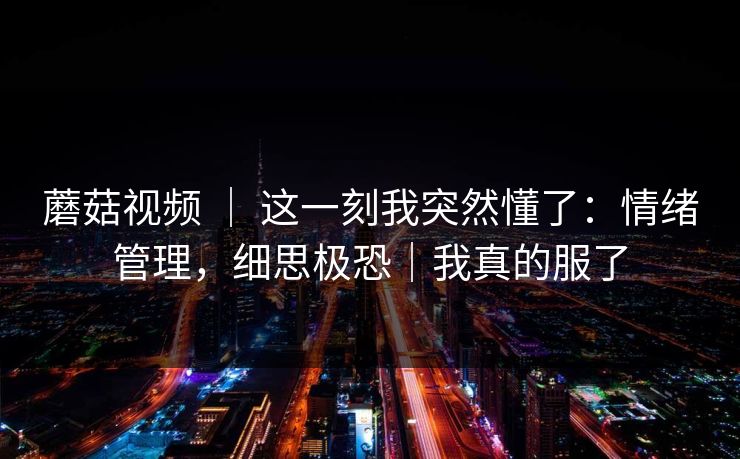蘑菇视频 ｜ 这一刻我突然懂了：情绪管理，细思极恐｜我真的服了