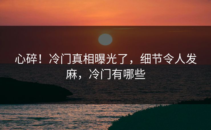 心碎！冷门真相曝光了，细节令人发麻，冷门有哪些