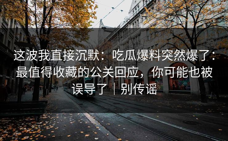 这波我直接沉默：吃瓜爆料突然爆了：最值得收藏的公关回应，你可能也被误导了｜别传谣