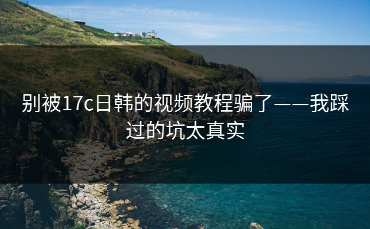 别被17c日韩的视频教程骗了——我踩过的坑太真实